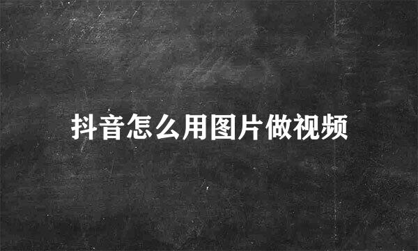 抖音怎么用图片做视频