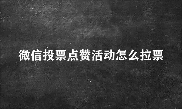 微信投票点赞活动怎么拉票