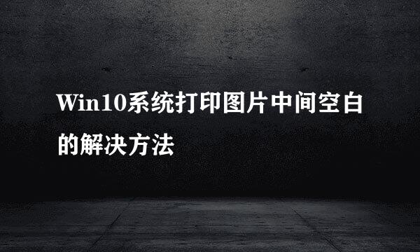Win10系统打印图片中间空白的解决方法