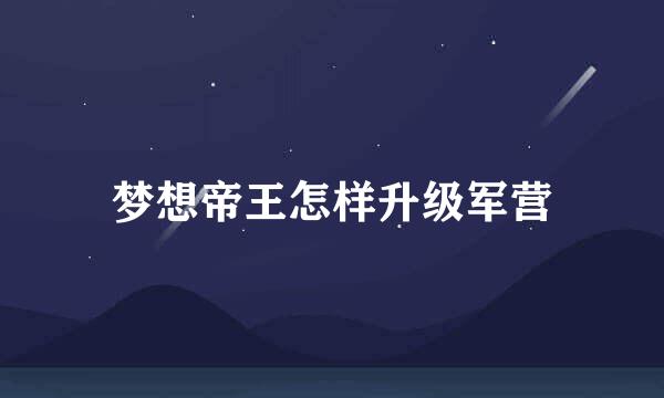 梦想帝王怎样升级军营