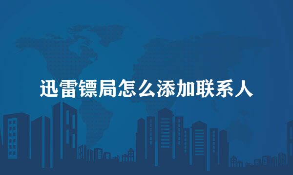 迅雷镖局怎么添加联系人