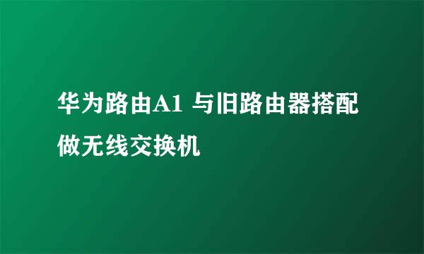 华为路由A1 与旧路由器搭配做无线交换机