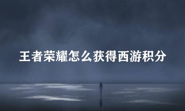 王者荣耀怎么获得西游积分
