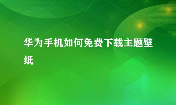 华为手机如何免费下载主题壁纸