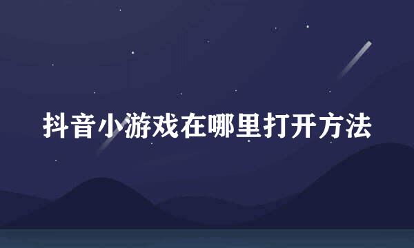 抖音小游戏在哪里打开方法