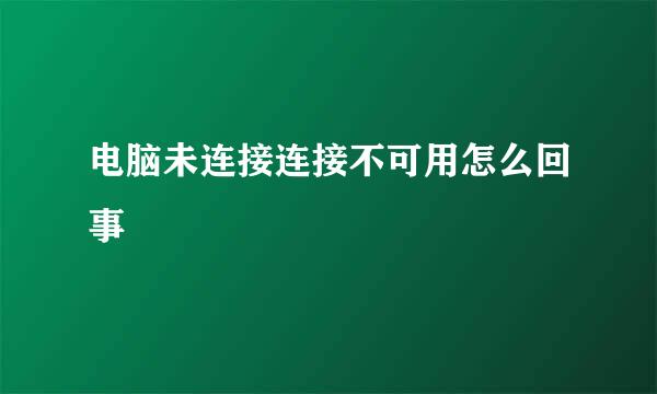 电脑未连接连接不可用怎么回事