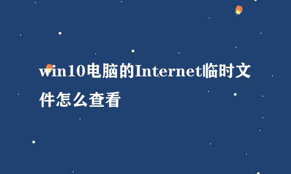 win10电脑的Internet临时文件怎么查看