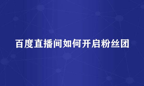 百度直播间如何开启粉丝团