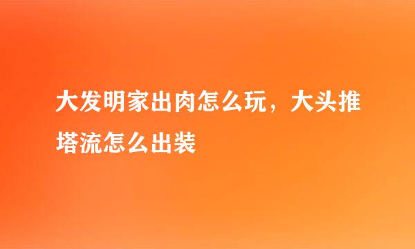 大发明家出肉怎么玩，大头推塔流怎么出装