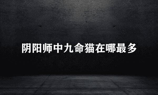 阴阳师中九命猫在哪最多