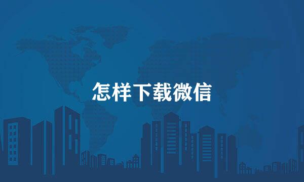 怎样下载微信