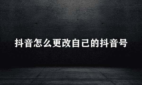 抖音怎么更改自己的抖音号
