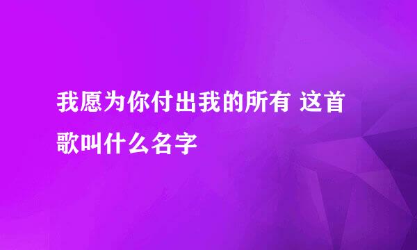 我愿为你付出我的所有 这首歌叫什么名字