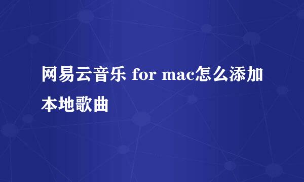 网易云音乐 for mac怎么添加本地歌曲