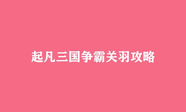 起凡三国争霸关羽攻略