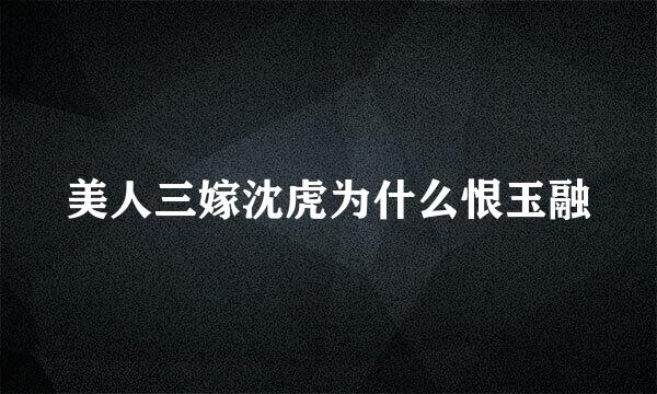 美人三嫁沈虎为什么恨玉融