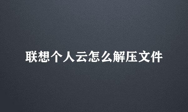 联想个人云怎么解压文件