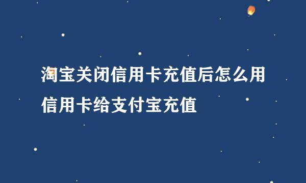 淘宝关闭信用卡充值后怎么用信用卡给支付宝充值