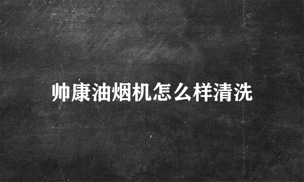 帅康油烟机怎么样清洗