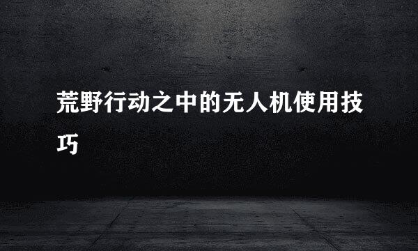 荒野行动之中的无人机使用技巧