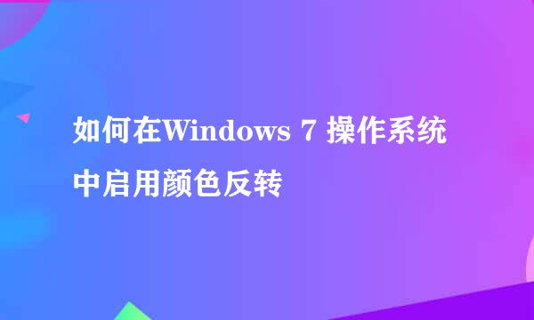 如何在Windows 7 操作系统中启用颜色反转
