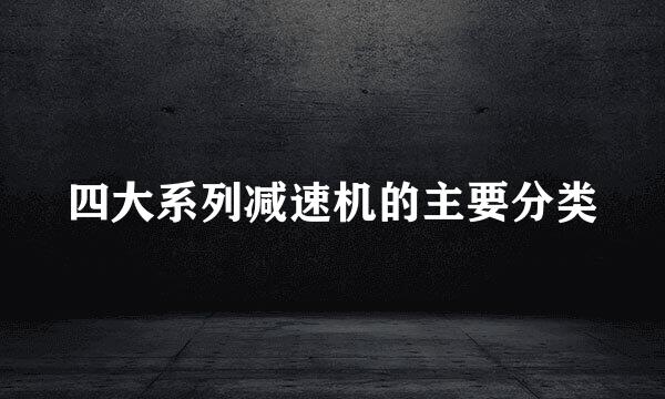 四大系列减速机的主要分类