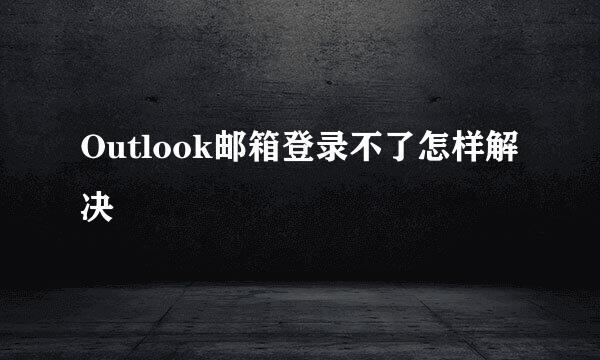 Outlook邮箱登录不了怎样解决