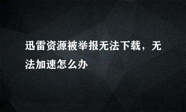 迅雷资源被举报无法下载，无法加速怎么办