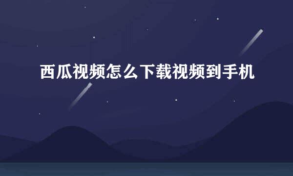西瓜视频怎么下载视频到手机