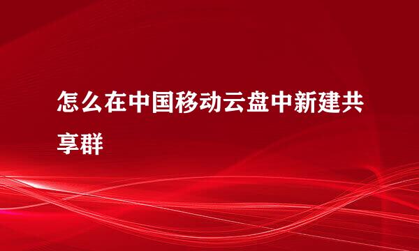怎么在中国移动云盘中新建共享群