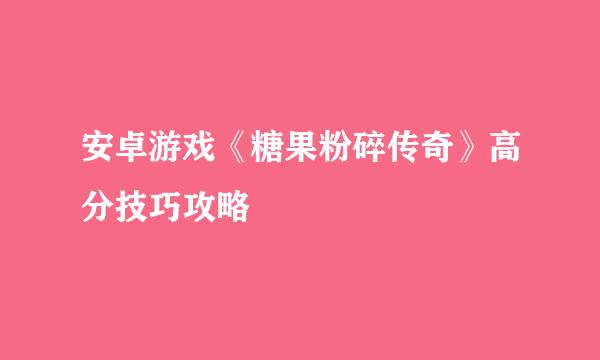 安卓游戏《糖果粉碎传奇》高分技巧攻略