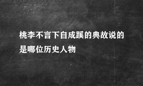 桃李不言下自成蹊的典故说的是哪位历史人物