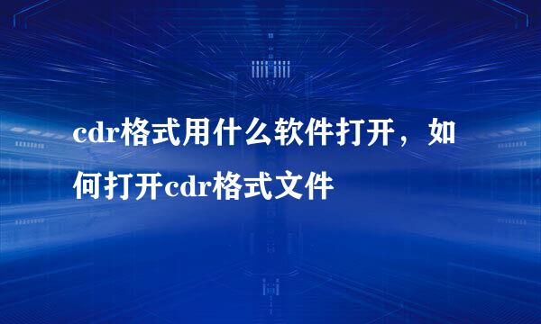 cdr格式用什么软件打开，如何打开cdr格式文件