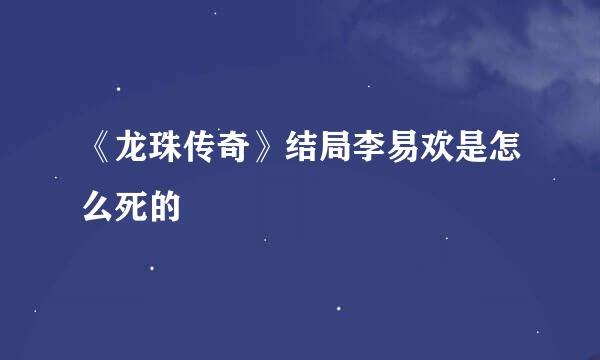 《龙珠传奇》结局李易欢是怎么死的