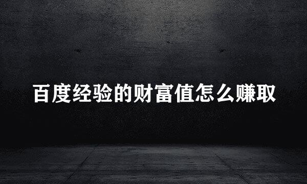 百度经验的财富值怎么赚取