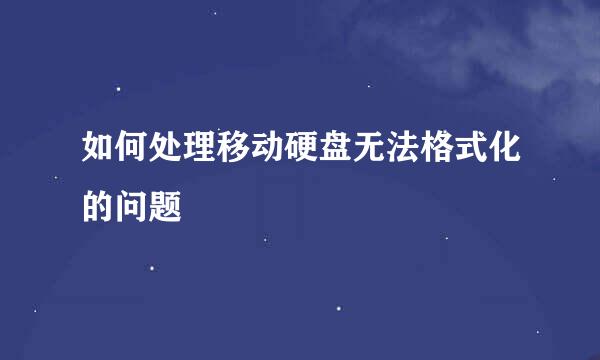 如何处理移动硬盘无法格式化的问题