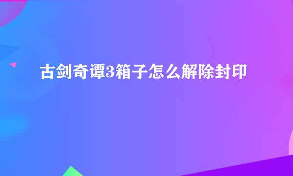 古剑奇谭3箱子怎么解除封印