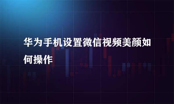 华为手机设置微信视频美颜如何操作