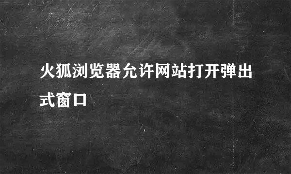 火狐浏览器允许网站打开弹出式窗口