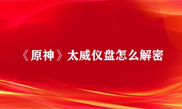 《原神》太威仪盘怎么解密