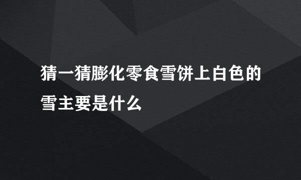 猜一猜膨化零食雪饼上白色的雪主要是什么
