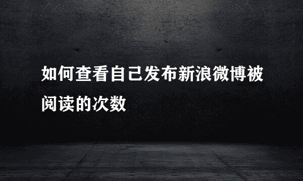 如何查看自己发布新浪微博被阅读的次数