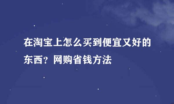 在淘宝上怎么买到便宜又好的东西？网购省钱方法