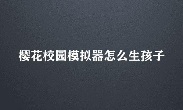 樱花校园模拟器怎么生孩子