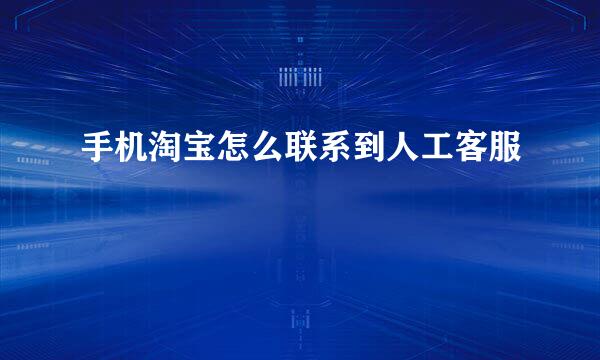 手机淘宝怎么联系到人工客服