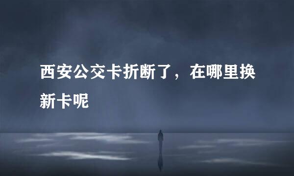西安公交卡折断了，在哪里换新卡呢