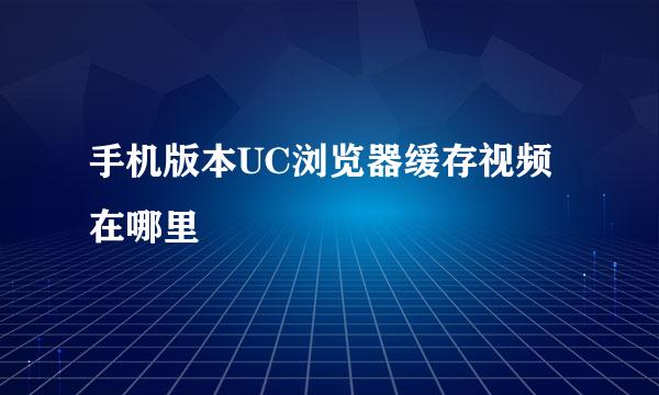 手机版本UC浏览器缓存视频在哪里