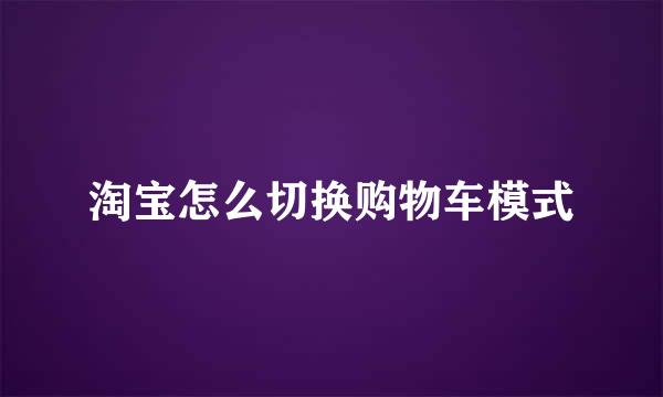 淘宝怎么切换购物车模式