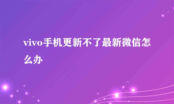 vivo手机更新不了最新微信怎么办