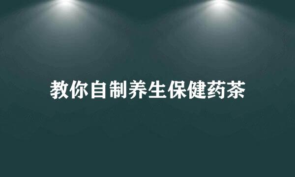 教你自制养生保健药茶
